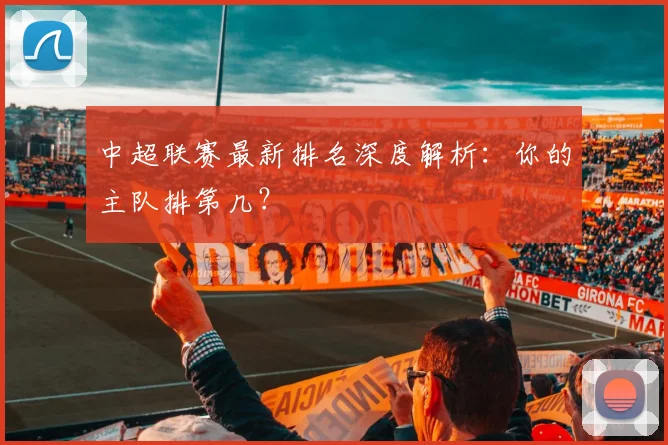 中超联赛最新排名深度解析：你的主队排第几？