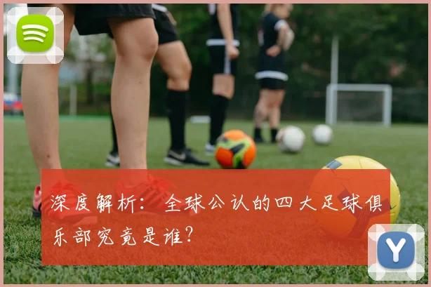 深度解析：全球公认的四大足球俱乐部究竟是谁？