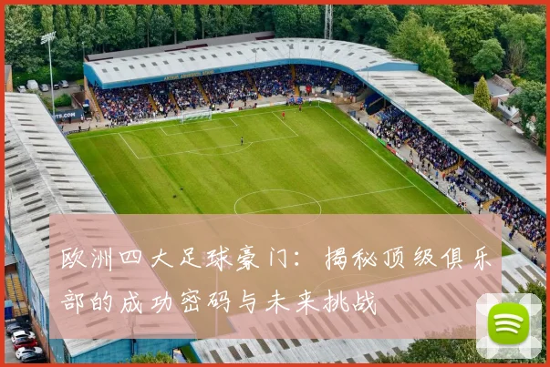 欧洲四大足球豪门:揭秘顶级俱乐部的成功密码与未来挑战