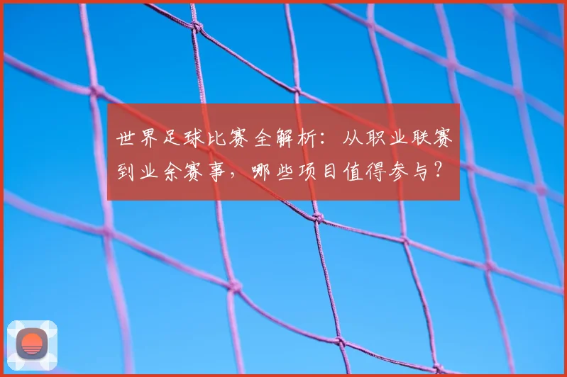 世界足球比赛全解析:从职业联赛到业余赛事,哪些项目值得参与?_20260609201457