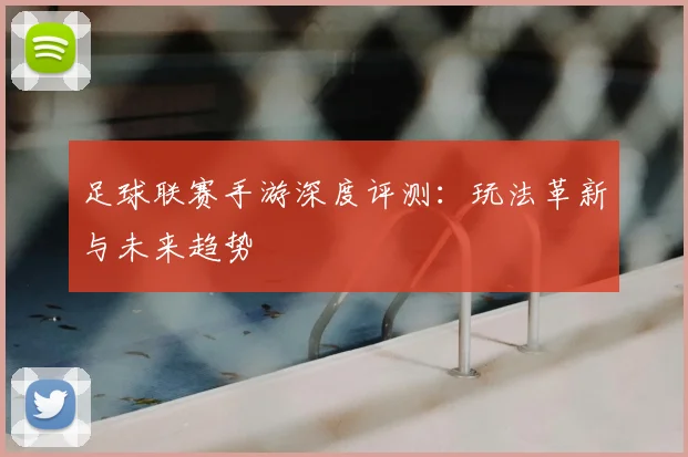 足球联赛手游深度评测:玩法革新与未来趋势