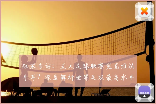 独家专访:五大足球联赛究竟谁执牛耳?深度解析世界足坛最高水平之争