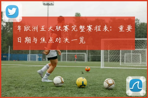 年欧洲五大联赛完整赛程表:重要日期与焦点对决一览