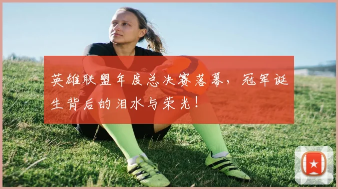英雄联盟年度总决赛落幕,冠军诞生背后的泪水与荣光!