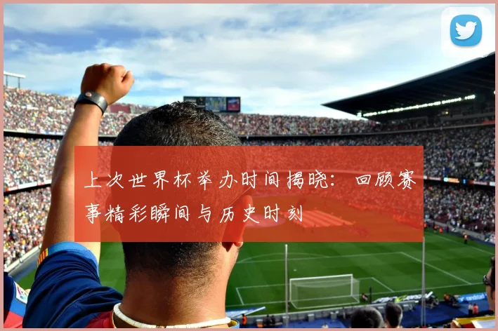 上次世界杯举办时间揭晓:回顾赛事精彩瞬间与历史时刻