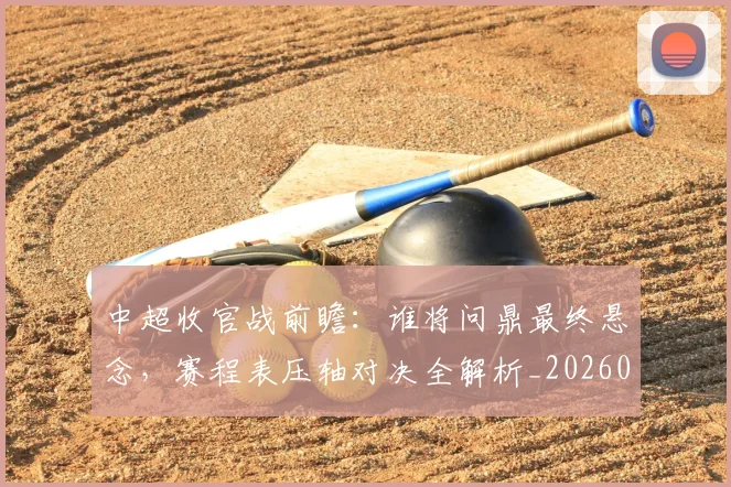 中超收官战前瞻：谁将问鼎最终悬念，赛程表压轴对决全解析_20260610190359