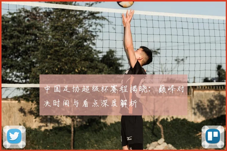 中国足协超级杯赛程揭晓:巅峰对决时间与看点深度解析