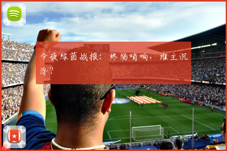 今夜绿茵战报：终场哨响，谁主沉浮？