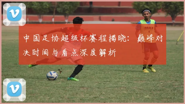 中国足协超级杯赛程揭晓：巅峰对决时间与看点深度解析
