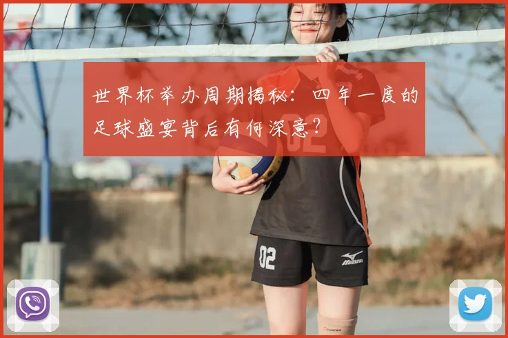 世界杯举办周期揭秘:四年一度的足球盛宴背后有何深意?