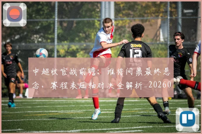 中超收官战前瞻:谁将问鼎最终悬念,赛程表压轴对决全解析_20260610190359