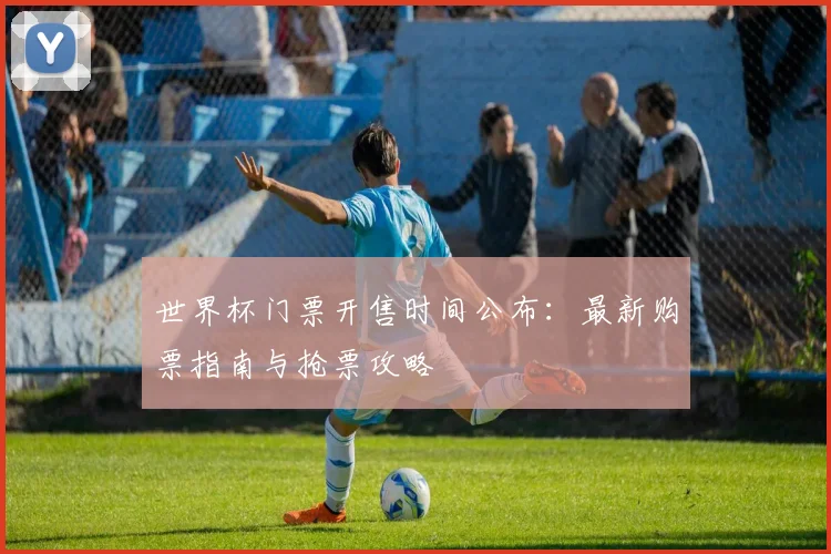 世界杯门票开售时间公布:最新购票指南与抢票攻略