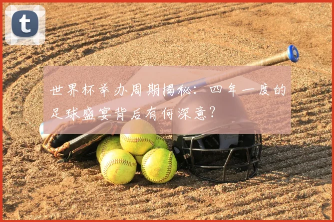 世界杯举办周期揭秘:四年一度的足球盛宴背后有何深意?