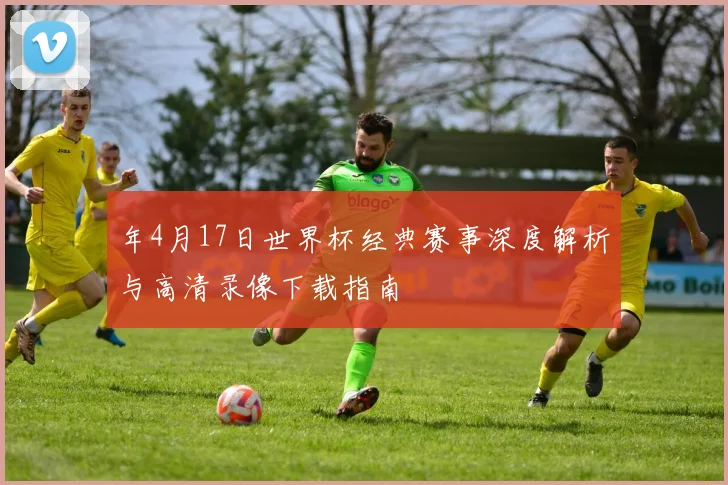 年4月17日世界杯经典赛事深度解析与高清录像下载指南