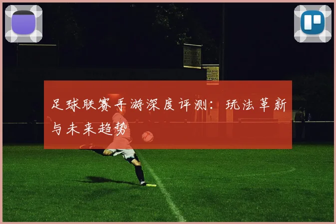 足球联赛手游深度评测：玩法革新与未来趋势