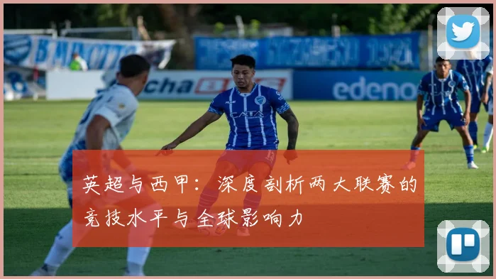 英超与西甲:深度剖析两大联赛的竞技水平与全球影响力