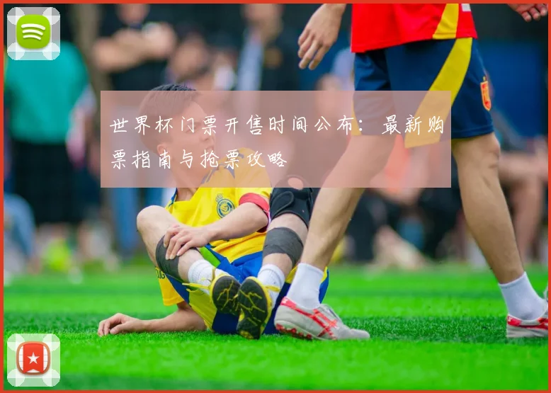 世界杯门票开售时间公布:最新购票指南与抢票攻略
