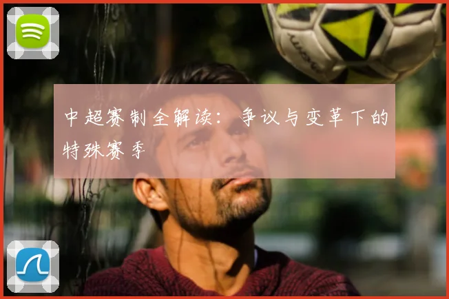 中超赛制全解读:争议与变革下的特殊赛季