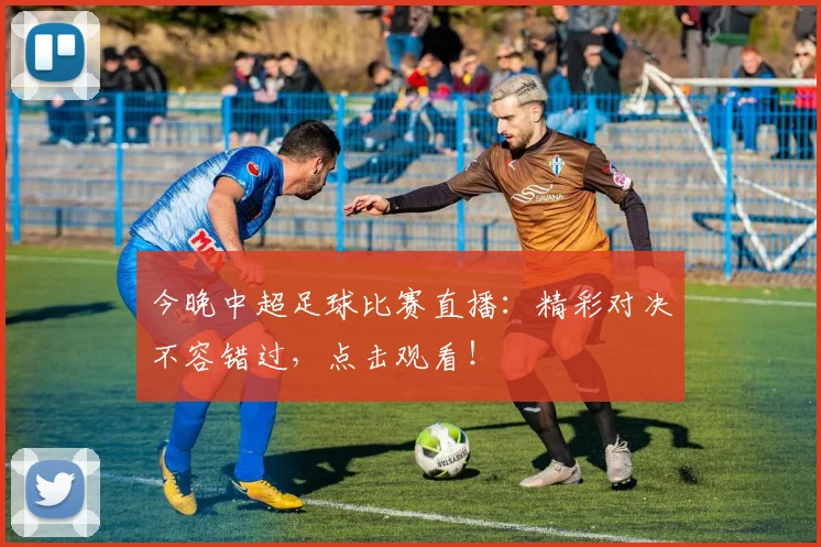 今晚中超足球比赛直播:精彩对决不容错过,点击观看!