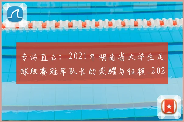 专访直击:2021年湖南省大学生足球联赛冠军队长的荣耀与征程_20260609201230