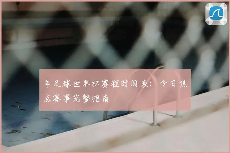 年足球世界杯赛程时间表:今日焦点赛事完整指南