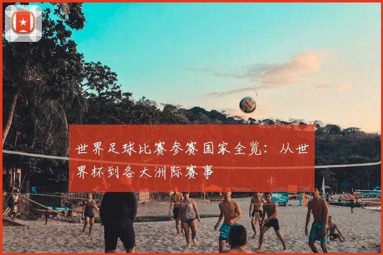 世界足球比赛参赛国家全览:从世界杯到各大洲际赛事