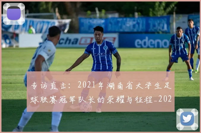 专访直击：2021年湖南省大学生足球联赛冠军队长的荣耀与征程_20260609201230