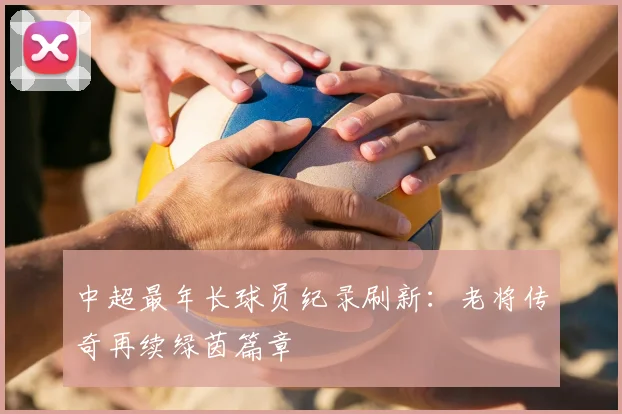 中超最年长球员纪录刷新：老将传奇再续绿茵篇章