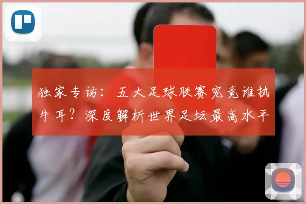 独家专访：五大足球联赛究竟谁执牛耳？深度解析世界足坛最高水平之争