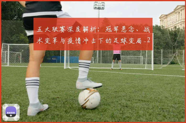 五大联赛深度解析：冠军悬念、战术变革与疫情冲击下的足球变局_20260611141736