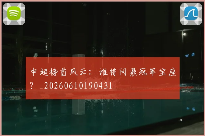 中超榜首风云:谁将问鼎冠军宝座?_20260610190431