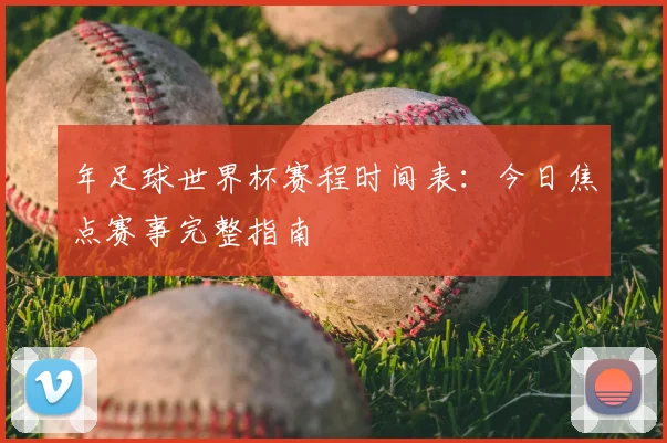 年足球世界杯赛程时间表:今日焦点赛事完整指南