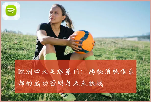 欧洲四大足球豪门:揭秘顶级俱乐部的成功密码与未来挑战