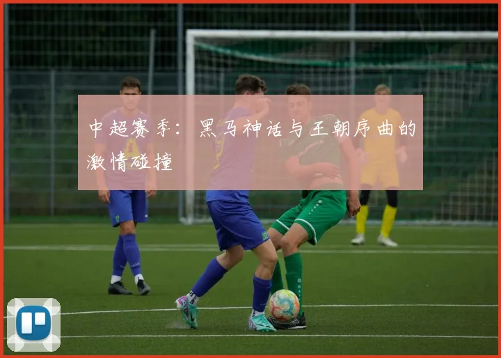 中超赛季：黑马神话与王朝序曲的激情碰撞