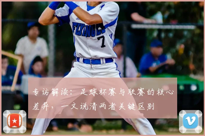 专访解读：足球杯赛与联赛的核心差异，一文说清两者关键区别