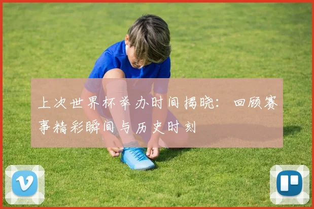 上次世界杯举办时间揭晓:回顾赛事精彩瞬间与历史时刻
