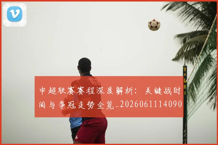 中超联赛赛程深度解析:关键战时间与争冠走势全览_20260611140905
