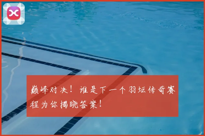 巅峰对决！谁是下一个羽坛传奇赛程为你揭晓答案！